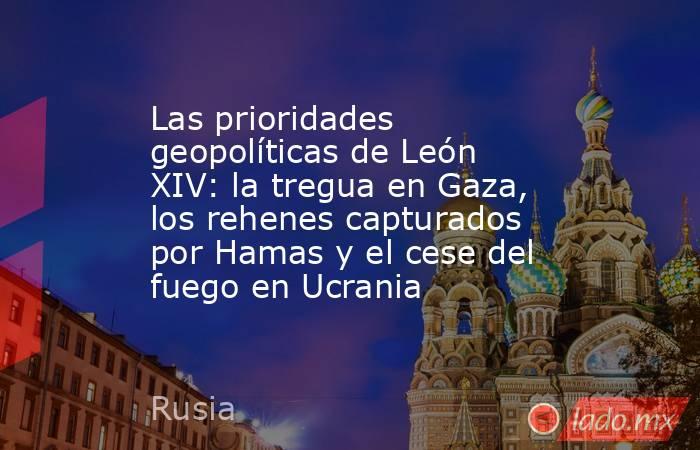 Las prioridades geopolíticas de León XIV: la tregua en Gaza, los rehenes capturados por Hamas y el cese del fuego en Ucrania. Noticias en tiempo real