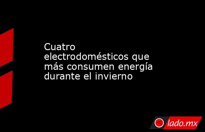 Cuatro electrodomésticos que más consumen energía durante el invierno. Noticias en tiempo real