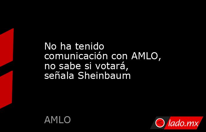 No ha tenido comunicación con AMLO, no sabe si votará, señala Sheinbaum. Noticias en tiempo real