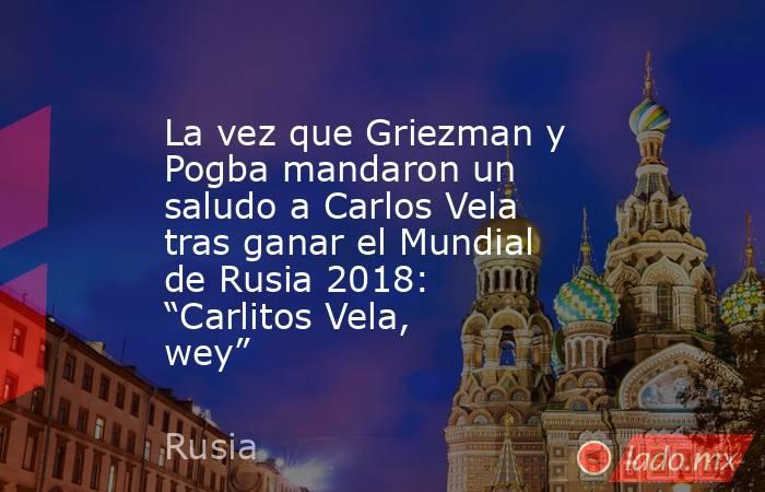 La vez que Griezman y Pogba mandaron un saludo a Carlos Vela tras ganar el Mundial de Rusia 2018: “Carlitos Vela, wey”. Noticias en tiempo real