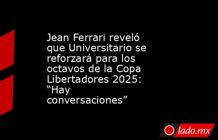 Jean Ferrari reveló que Universitario se reforzará para los octavos de la Copa Libertadores 2025: “Hay conversaciones”. Noticias en tiempo real