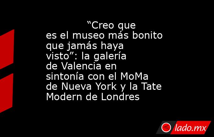                                                            “Creo que es el museo más bonito que jamás haya visto”: la galería de Valencia en sintonía con el MoMa de Nueva York y la Tate Modern de Londres                                                   . Noticias en tiempo real