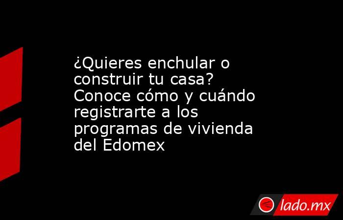 ¿Quieres enchular o construir tu casa? Conoce cómo y cuándo registrarte a los programas de vivienda del Edomex. Noticias en tiempo real