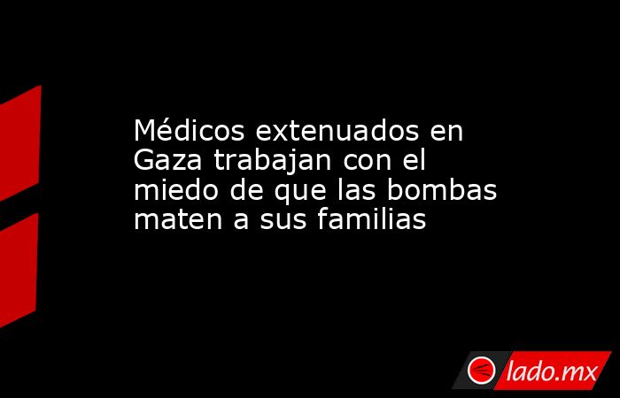 Médicos extenuados en Gaza trabajan con el miedo de que las bombas maten a sus familias. Noticias en tiempo real