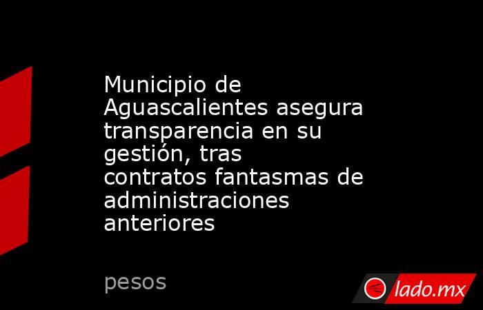 Municipio de Aguascalientes asegura transparencia en su gestión, tras contratos fantasmas de administraciones anteriores. Noticias en tiempo real