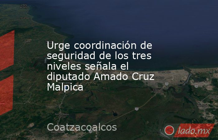 Urge coordinación de seguridad de los tres niveles señala el diputado Amado Cruz Malpica. Noticias en tiempo real