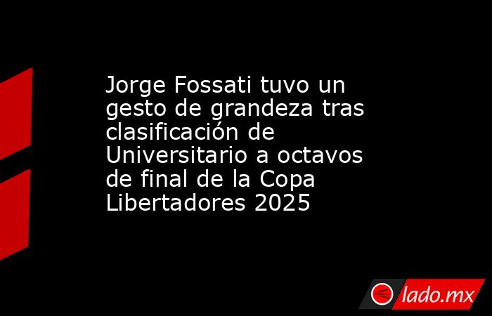Jorge Fossati tuvo un gesto de grandeza tras clasificación de Universitario a octavos de final de la Copa Libertadores 2025. Noticias en tiempo real