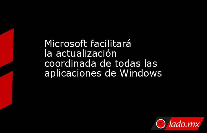Microsoft facilitará la actualización coordinada de todas las aplicaciones de Windows. Noticias en tiempo real