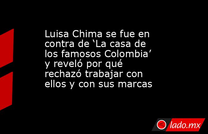 Luisa Chima se fue en contra de ‘La casa de los famosos Colombia’ y reveló por qué rechazó trabajar con ellos y con sus marcas. Noticias en tiempo real