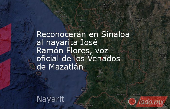 Reconocerán en Sinaloa al nayarita José Ramón Flores, voz oficial de los Venados de Mazatlán. Noticias en tiempo real
