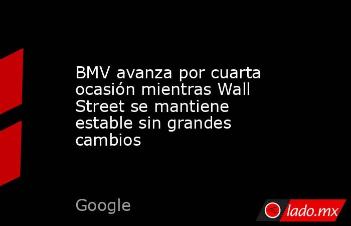 BMV avanza por cuarta ocasión mientras Wall Street se mantiene estable sin grandes cambios. Noticias en tiempo real