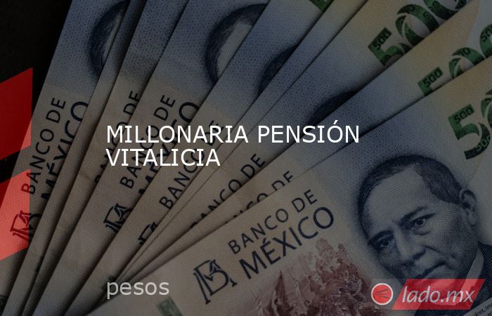 MILLONARIA PENSIÓN VITALICIA. Noticias en tiempo real