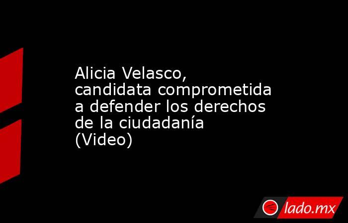 Alicia Velasco, candidata comprometida a defender los derechos de la ciudadanía (Video). Noticias en tiempo real
