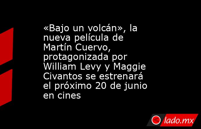 «Bajo un volcán», la nueva película de Martín Cuervo, protagonizada por William Levy y Maggie Civantos se estrenará el próximo 20 de junio en cines. Noticias en tiempo real
