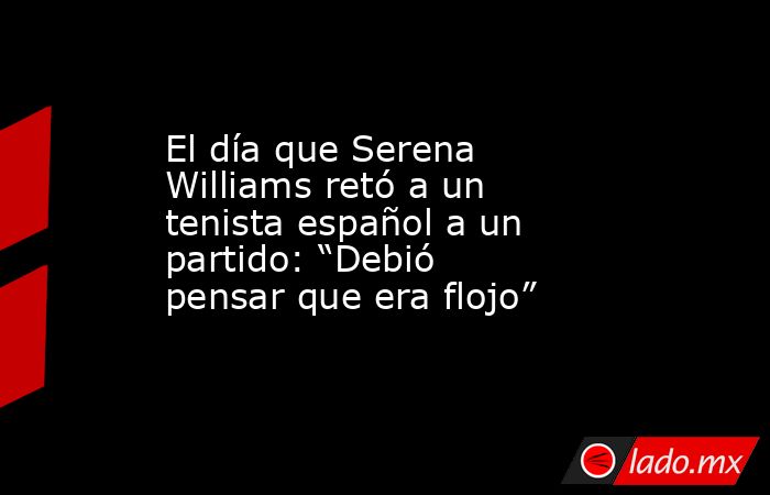 El día que Serena Williams retó a un tenista español a un partido: “Debió pensar que era flojo”. Noticias en tiempo real