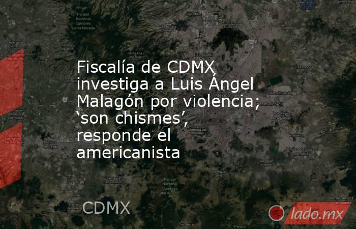 Fiscalía de CDMX investiga a Luis Ángel Malagón por violencia; ‘son chismes’, responde el americanista. Noticias en tiempo real