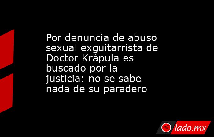 Por denuncia de abuso sexual exguitarrista de Doctor Krápula es buscado por la justicia: no se sabe nada de su paradero. Noticias en tiempo real