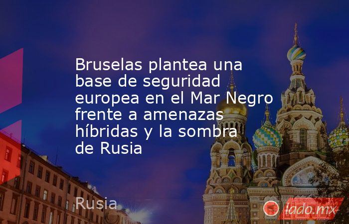 Bruselas plantea una base de seguridad europea en el Mar Negro frente a amenazas híbridas y la sombra de Rusia. Noticias en tiempo real