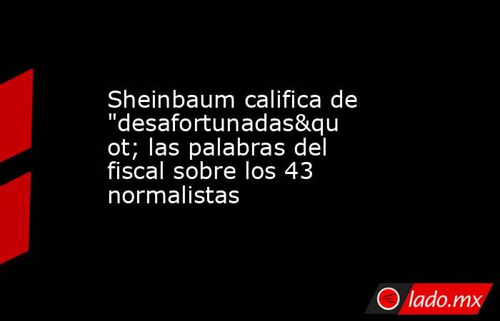 Sheinbaum califica de "desafortunadas" las palabras del fiscal sobre los 43 normalistas. Noticias en tiempo real