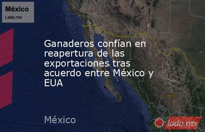 Ganaderos confían en reapertura de las exportaciones tras acuerdo entre México y EUA. Noticias en tiempo real