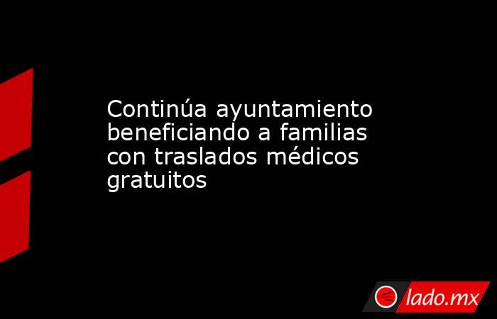 Continúa ayuntamiento beneficiando a familias con traslados médicos gratuitos. Noticias en tiempo real