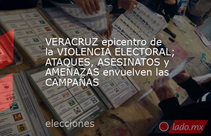 VERACRUZ epicentro de la VIOLENCIA ELECTORAL; ATAQUES, ASESINATOS y AMENAZAS envuelven las CAMPAÑAS. Noticias en tiempo real