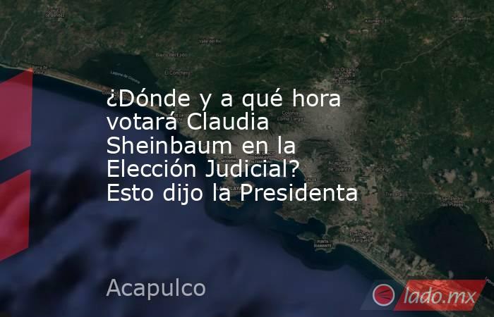 ¿Dónde y a qué hora votará Claudia Sheinbaum en la Elección Judicial? Esto dijo la Presidenta. Noticias en tiempo real
