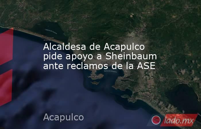 Alcaldesa de Acapulco pide apoyo a Sheinbaum ante reclamos de la ASE. Noticias en tiempo real