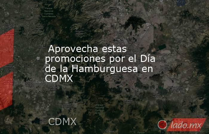  Aprovecha estas promociones por el Día de la Hamburguesa en CDMX. Noticias en tiempo real