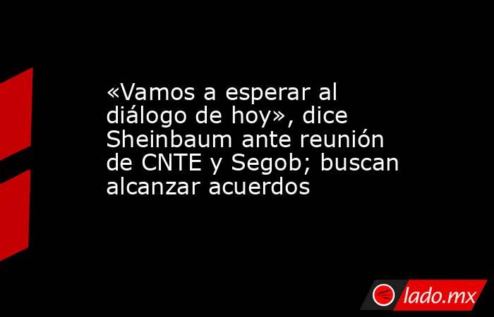 «Vamos a esperar al diálogo de hoy», dice Sheinbaum ante reunión de CNTE y Segob; buscan alcanzar acuerdos. Noticias en tiempo real