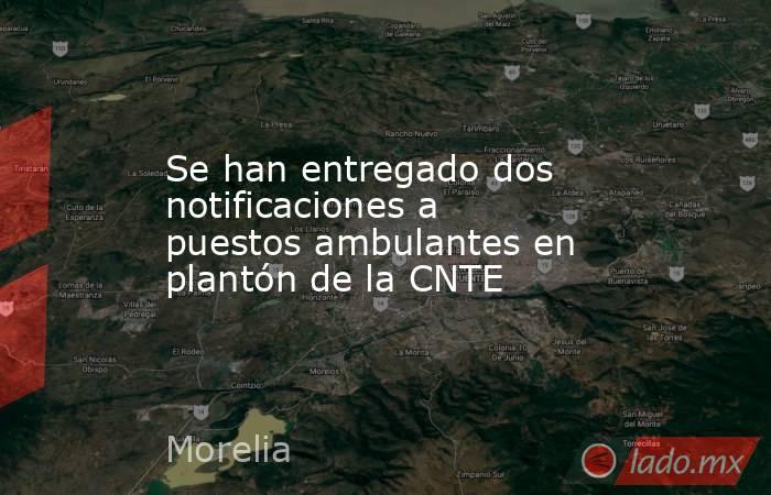 Se han entregado dos notificaciones a puestos ambulantes en plantón de la CNTE. Noticias en tiempo real