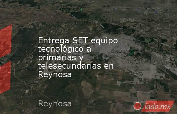 Entrega SET equipo tecnológico a primarias y telesecundarias en Reynosa. Noticias en tiempo real