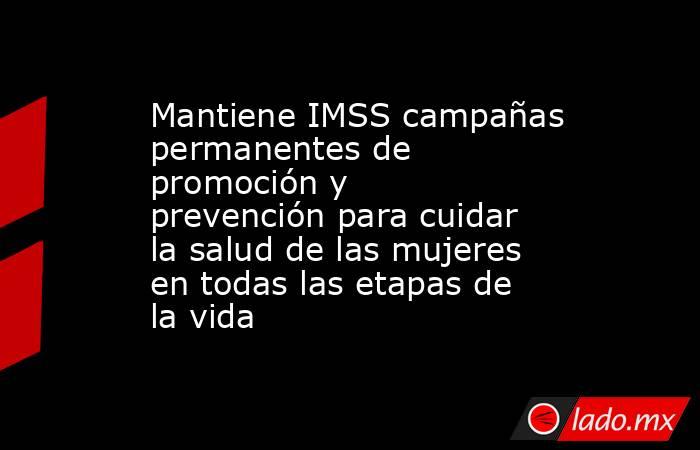 Mantiene IMSS campañas permanentes de promoción y prevención para cuidar la salud de las mujeres en todas las etapas de la vida. Noticias en tiempo real