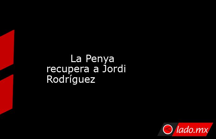                                                                                                                                La Penya recupera a Jordi Rodríguez                                                                                             . Noticias en tiempo real