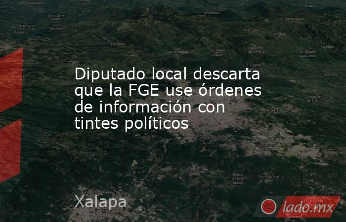 Diputado local descarta que la FGE use órdenes de información con tintes políticos. Noticias en tiempo real