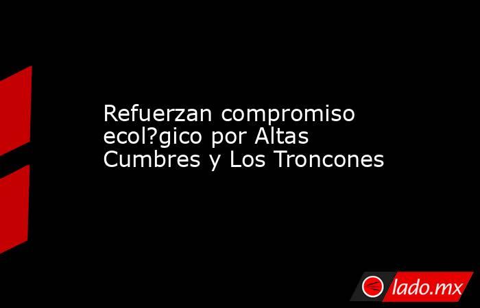 Refuerzan compromiso ecol?gico por Altas Cumbres y Los Troncones. Noticias en tiempo real