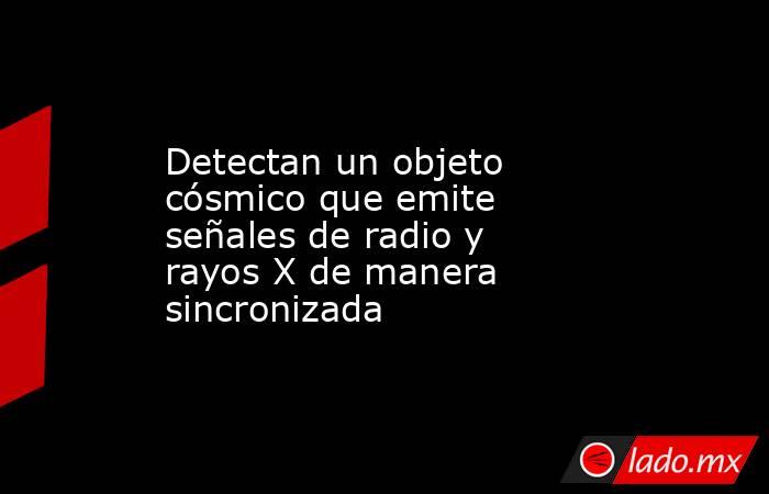 Detectan un objeto cósmico que emite señales de radio y rayos X de manera sincronizada. Noticias en tiempo real
