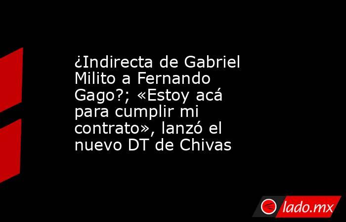 ¿Indirecta de Gabriel Milito a Fernando Gago?; «Estoy acá para cumplir mi contrato», lanzó el nuevo DT de Chivas. Noticias en tiempo real