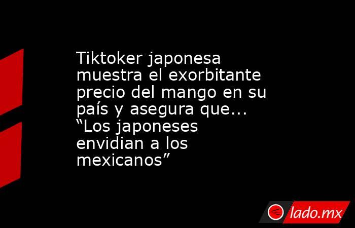 Tiktoker japonesa muestra el exorbitante precio del mango en su país y asegura que... “Los japoneses envidian a los mexicanos”. Noticias en tiempo real