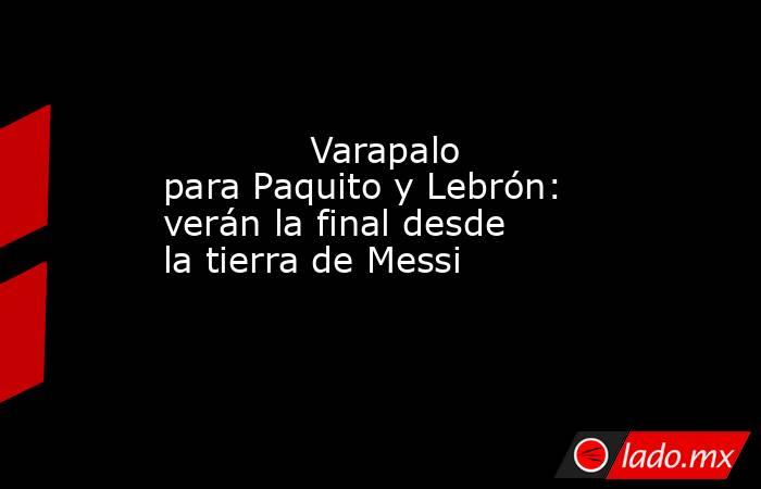                                                             Varapalo para Paquito y Lebrón: verán la final desde la tierra de Messi                                                        . Noticias en tiempo real