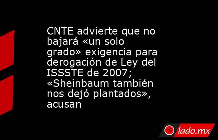 CNTE advierte que no bajará «un solo grado» exigencia para derogación de Ley del ISSSTE de 2007; «Sheinbaum también nos dejó plantados», acusan. Noticias en tiempo real
