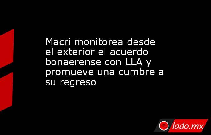 Macri monitorea desde el exterior el acuerdo bonaerense con LLA y promueve una cumbre a su regreso. Noticias en tiempo real