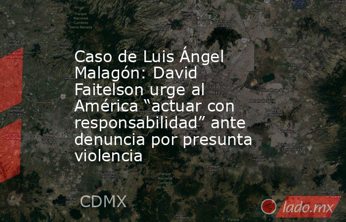 Caso de Luis Ángel Malagón: David Faitelson urge al América “actuar con responsabilidad” ante denuncia por presunta violencia. Noticias en tiempo real