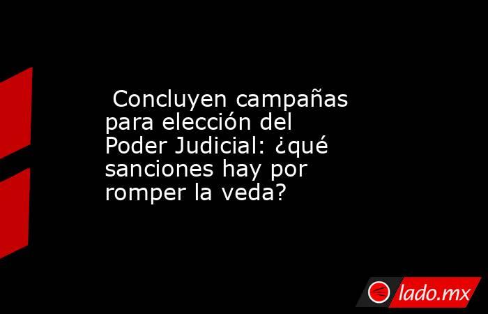  Concluyen campañas para elección del Poder Judicial: ¿qué sanciones hay por romper la veda?. Noticias en tiempo real