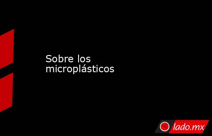 Sobre los microplásticos. Noticias en tiempo real