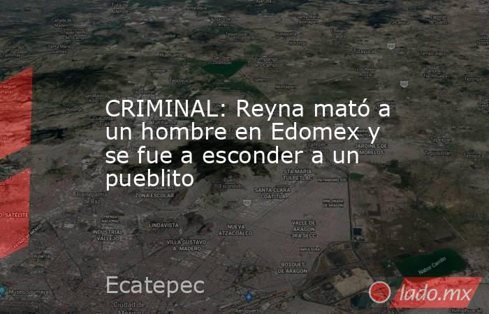 CRIMINAL: Reyna mató a un hombre en Edomex y se fue a esconder a un pueblito. Noticias en tiempo real