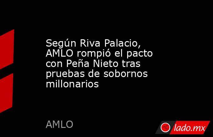 Según Riva Palacio, AMLO rompió el pacto con Peña Nieto tras pruebas de sobornos millonarios. Noticias en tiempo real