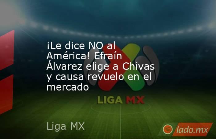 ¡Le dice NO al América! Efraín Álvarez elige a Chivas y causa revuelo en el mercado. Noticias en tiempo real