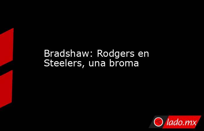 Bradshaw: Rodgers en Steelers, una broma. Noticias en tiempo real