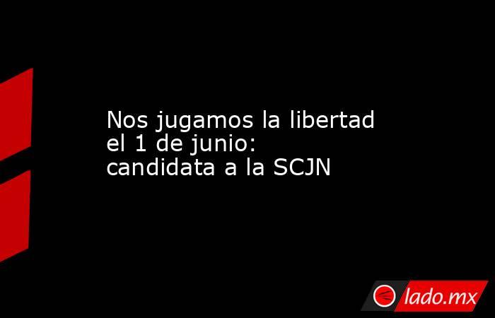 Nos jugamos la libertad el 1 de junio: candidata a la SCJN. Noticias en tiempo real